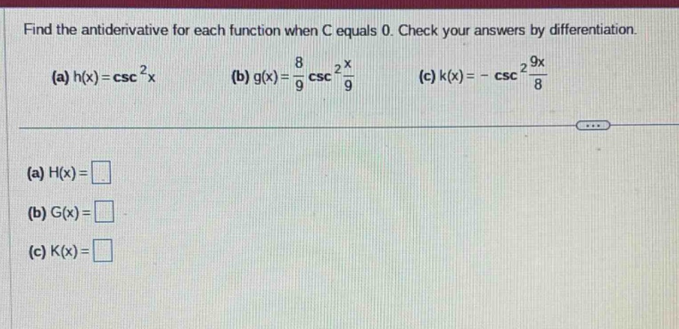 find the antiderivative for each function when c equals 0. check your answers by differentiation. (a) h(x)=csc²x (b) g(x)=8/9 csc²x/9 (c) k(x)= - csc²9x/8 (a) h(x)= (b) g(x)= (c) k(x)=