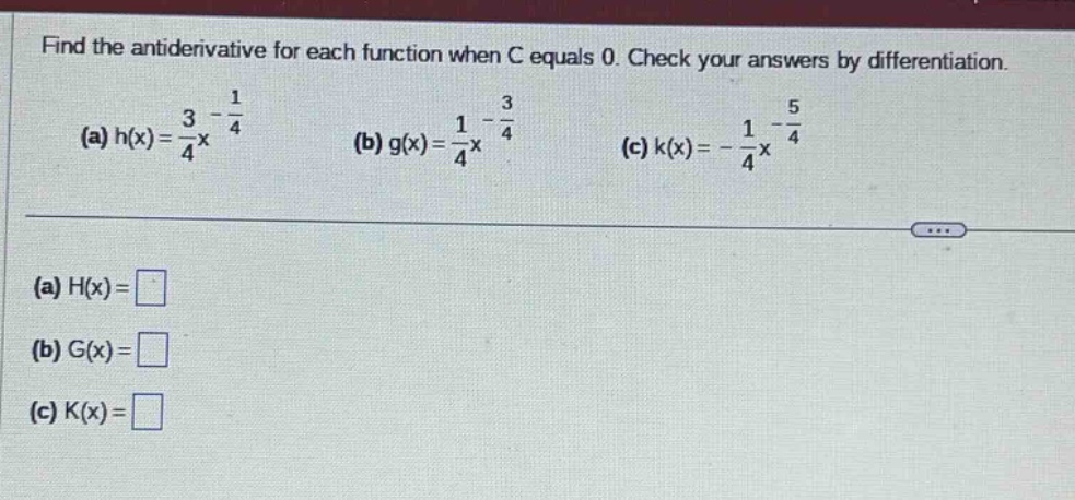find the antiderivative for each function when c equals 0. check your answers by differentiation. (a) h(x)=3/4x^(-1/4) (b) g(x)=1/4x^(-3/4) (c) k(x)= - 1/4x^(-5/4) (a) h(x)= (b) g(x)= (c) k(x)=