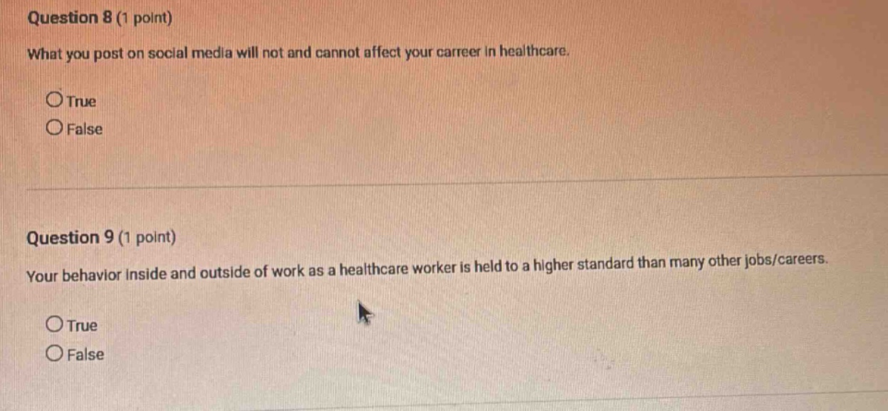 question 8 (1 point) what you post on social media will not and cannot affect your career in healthcare. true false question 9 (1 point) your behavior inside and outside of work as a healthcare worker is held to a higher standard than many other jobs/careers. true false