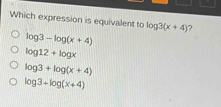 which expression is equivalent to log3(x + 4)?\nlog3 - log(x + 4)\nlog12 + logx\nlog3 + log(x + 4)\nlog3÷log(x + 4)