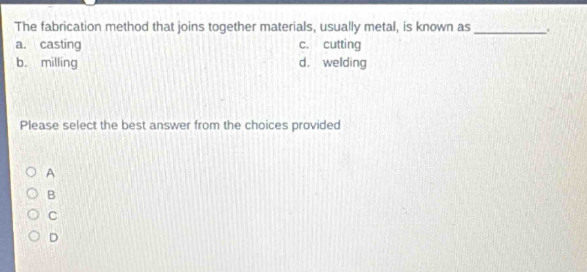 the fabrication method that joins together materials, usually metal, is known as __________. a. casting c. cutting b. milling d. welding please select the best answer from the choices provided