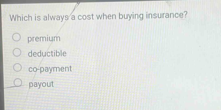 which is always a cost when buying insurance? premium deductible co - payment payout