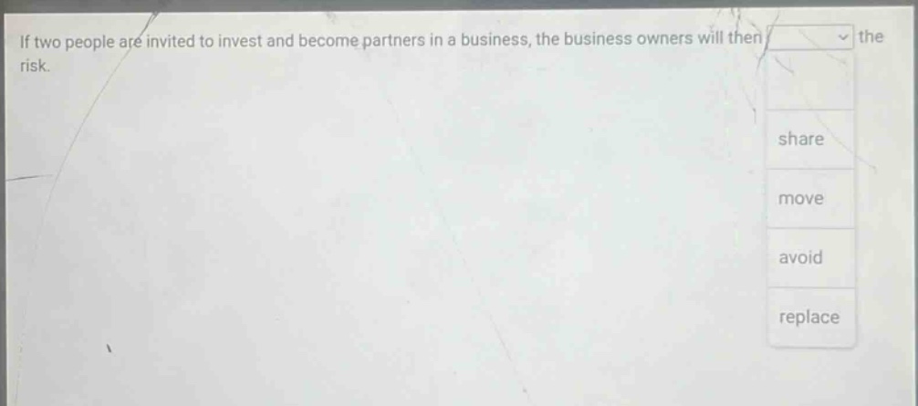 if two people are invited to invest and become partners in a business, the business owners will then the risk. share move avoid replace