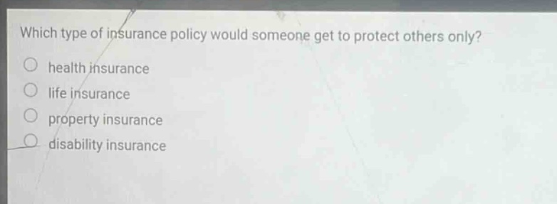 which type of insurance policy would someone get to protect others only?\nhealth insurance\nlife insurance\nproperty insurance\ndisability insurance
