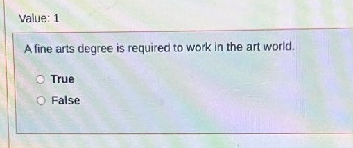 value: 1\na fine arts degree is required to work in the art world.\n○ true\n○ false