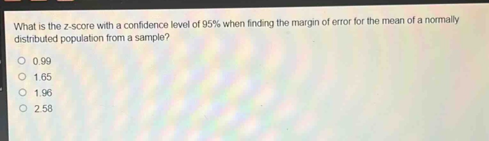 what is the z - score with a confidence level of 95% when finding the margin of error for the mean of a normally distributed population from a sample?\n0.99\n1.65\n1.96\n2.58