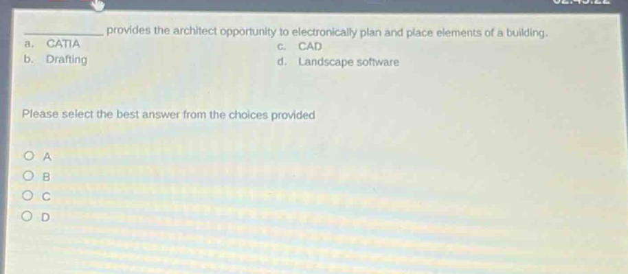 provides the architect opportunity to electronically plan and place elements of a building.\na. catia c. cad\nb. drafting d. landscape software\nplease select the best answer from the choices provided\no a\no b\no c\no d