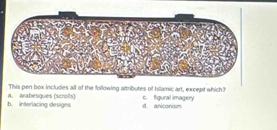 this pen box includes all of the following attributes of islamic art, except which? a. arabesques (scrolls) b. interlacing designs c. figural imagery d. aniconism