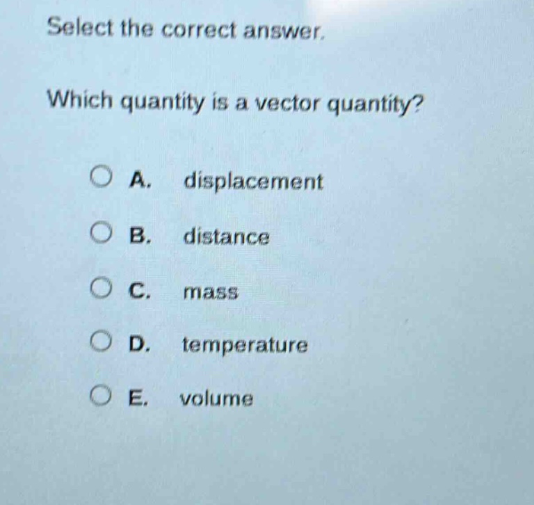 select the correct answer. which quantity is a vector quantity? a. displacement b. distance c. mass d. temperature e. volume