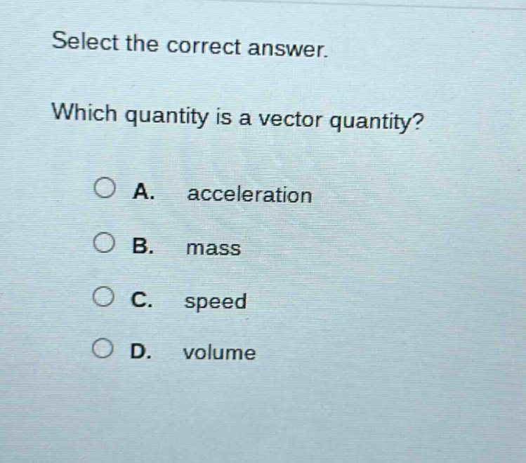 select the correct answer. which quantity is a vector quantity? a. acceleration b. mass c. speed d. volume