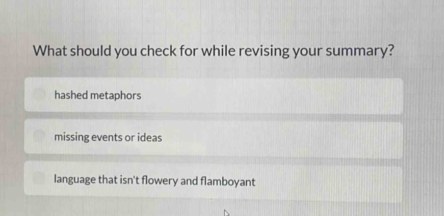 what should you check for while revising your summary?\nhashed metaphors\nmissing events or ideas\nlanguage that isnt flowery and flamboyant