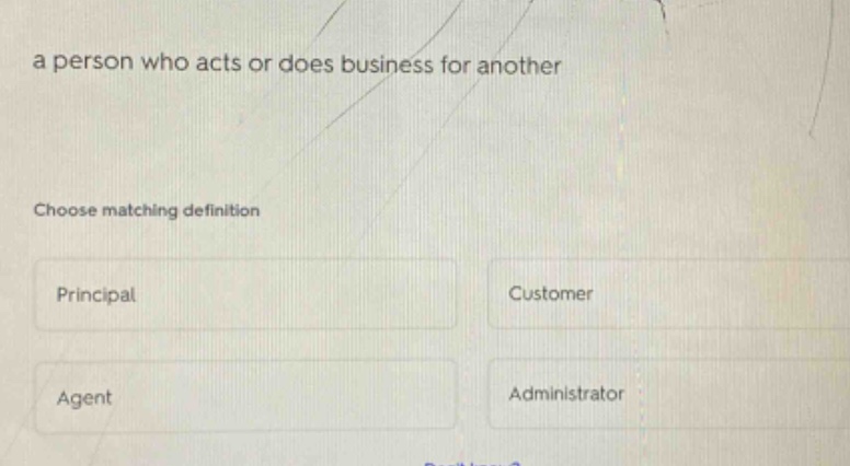 a person who acts or does business for another\nchoose matching definition\nprincipal\ncustomer\nagent\nadministrator