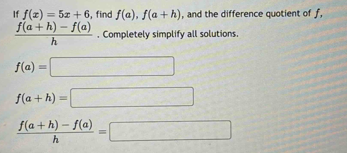 if f(x)=5x + 6, find f(a), f(a + h), and the difference quotient of f, (f(a + h)-f(a))/h. completely simplify all solutions. f(a)= f(a + h)= (f(a + h)-f(a))/h=