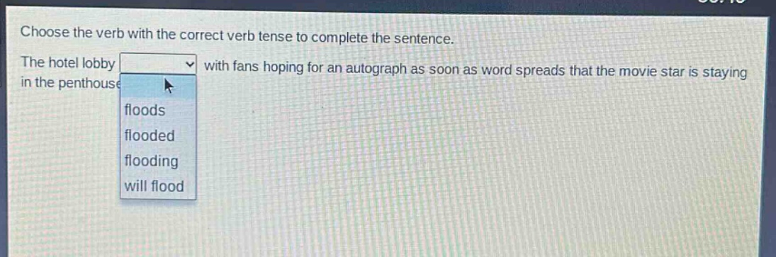 choose the verb with the correct verb tense to complete the sentence. the hotel lobby with fans hoping for an autograph as soon as word spreads that the movie star is staying in the penthouse floods flooded flooding will flood