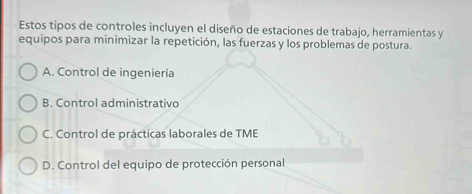 estos tipos de controles incluyen el diseño de estaciones de trabajo, herramientas y equipos para minimizar la repetición, las fuerzas y los problemas de postura. a. control de ingeniería b. control administrativo c. control de prácticas laborales de tme d. control del equipo de protección personal