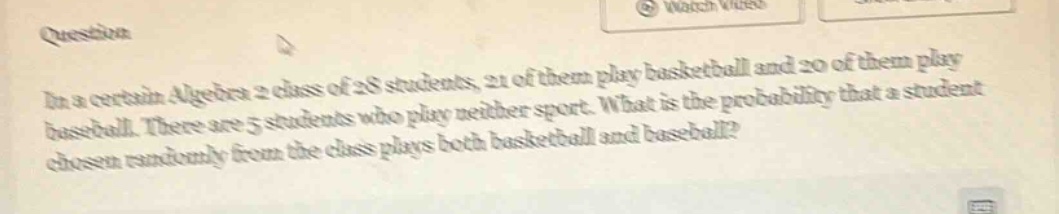 in a certain algebra 2 class of 28 students, 21 of them play basketball and 20 of them play baseball. there are 5 students who play neither sport. what is the probability that a student chosen randomly from the class plays both basketball and baseball?