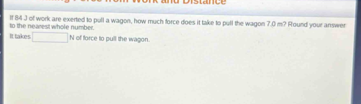 if 84 j of work are exerted to pull a wagon, how much force does it take to pull the wagon 7.0 m? round your answer to the nearest whole number. it takes n of force to pull the wagon.