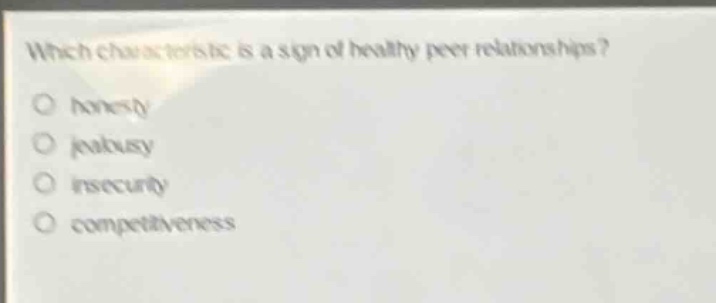 which characteristic is a sign of healthy peer relationships?\no honesty\no jealousy\no insecurity\no competitiveness
