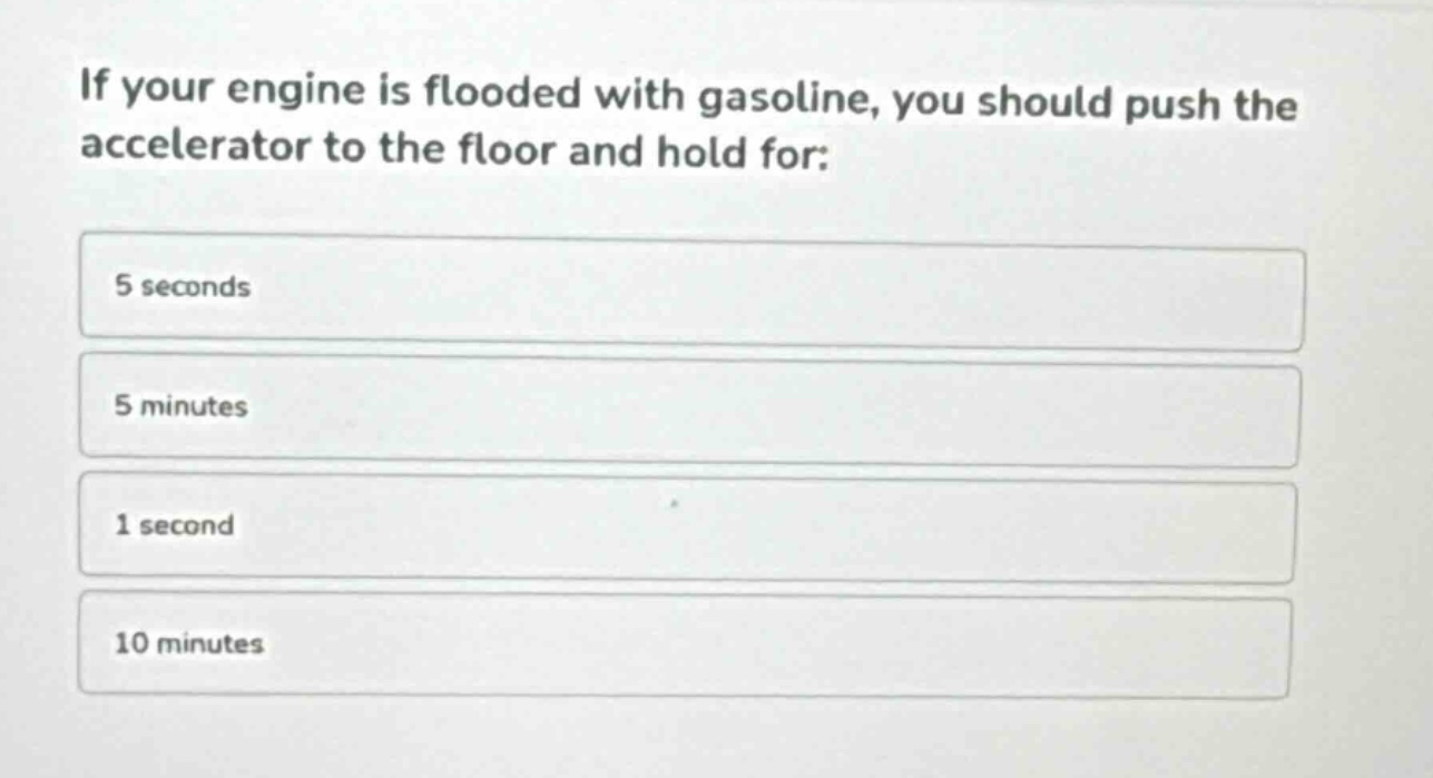 if your engine is flooded with gasoline, you should push the accelerator to the floor and hold for: 5 seconds 5 minutes 1 second 10 minutes