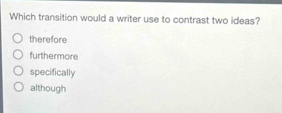 which transition would a writer use to contrast two ideas? therefore furthermore specifically although