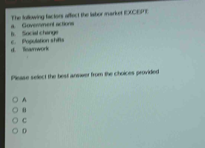 the following factors affect the labor market except: a. government actions b. social change c. population shifts d. teamwork please select the best answer from the choices provided