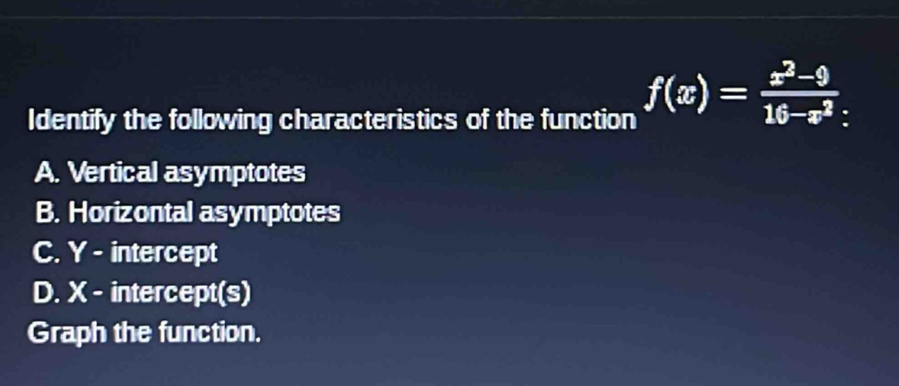 identify the following characteristics of the function f(x) = (x² - 9)/(16 - x²): a. vertical asymptotes b. horizontal asymptotes c. y - intercept d. x - intercept(s) graph the function.