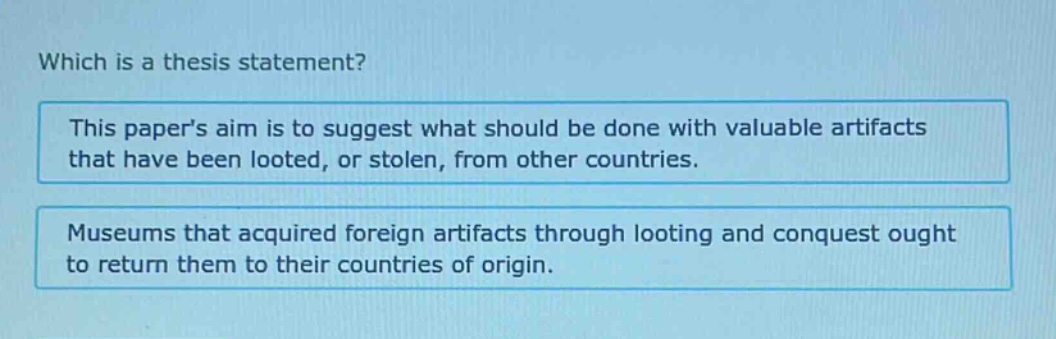which is a thesis statement? this papers aim is to suggest what should be done with valuable artifacts that have been looted, or stolen, from other countries. museums that acquired foreign artifacts through looting and conquest ought to return them to their countries of origin.