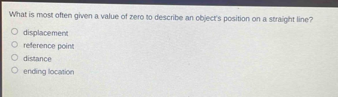 what is most often given a value of zero to describe an objects position on a straight line?\no displacement\no reference point\no distance\no ending location