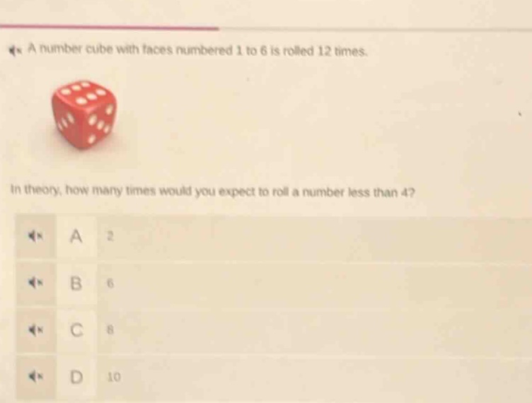 a number cube with faces numbered 1 to 6 is rolled 12 times. in theory, how many times would you expect to roll a number less than 4? a 2 b 6 c 8 d 10