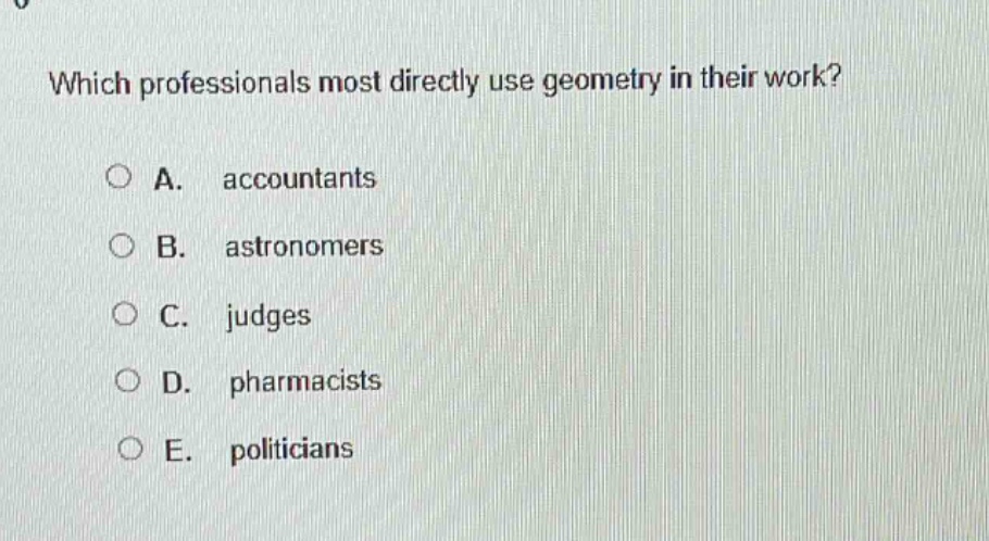which professionals most directly use geometry in their work?\na. accountants\nb. astronomers\nc. judges\nd. pharmacists\ne. politicians
