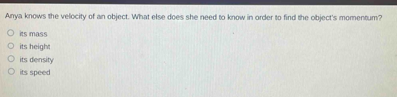 anya knows the velocity of an object. what else does she need to know in order to find the objects momentum? its mass its height its density its speed