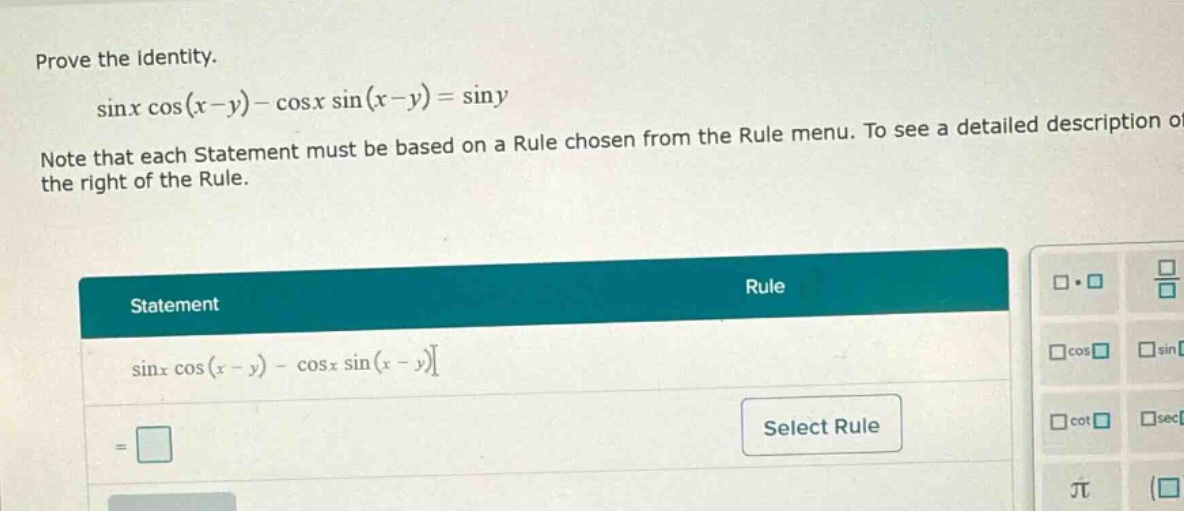 prove the identity. sinx cos(x - y) - cosx sin(x - y) = siny note that each statement must be based on a rule chosen from the rule menu. to see a detailed description of the right of the rule. statement rule sinx cos(x - y) - cosx sin(x - y) select rule