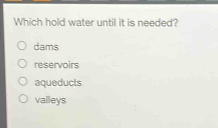 which hold water until it is needed?\no dams\no reservoirs\no aqueducts\no valleys