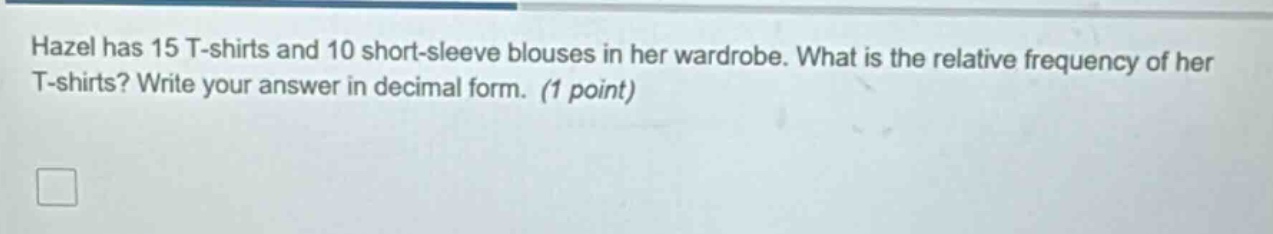 hazel has 15 t - shirts and 10 short - sleeve blouses in her wardrobe. what is the relative frequency of her t - shirts? write your answer in decimal form. (1 point)