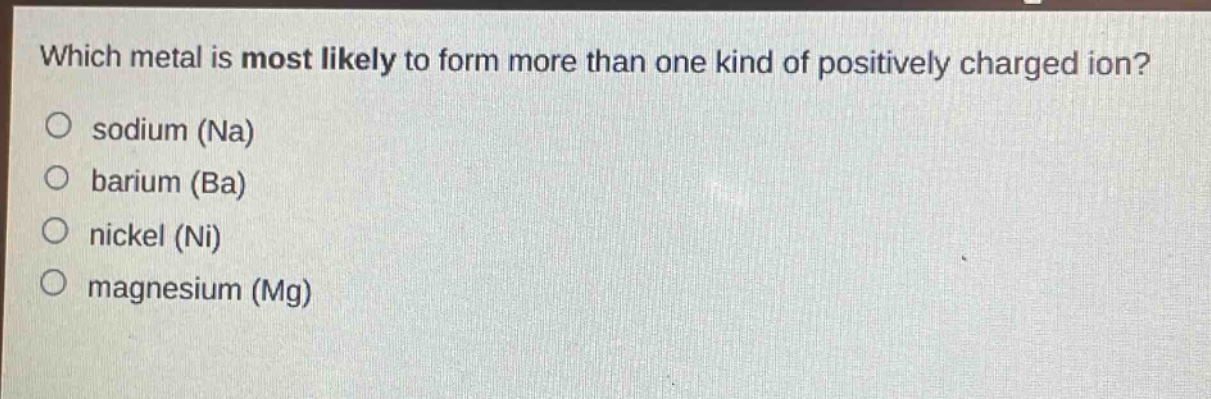 which metal is most likely to form more than one kind of positively charged ion?\no sodium (na)\no barium (ba)\no nickel (ni)\no magnesium (mg)