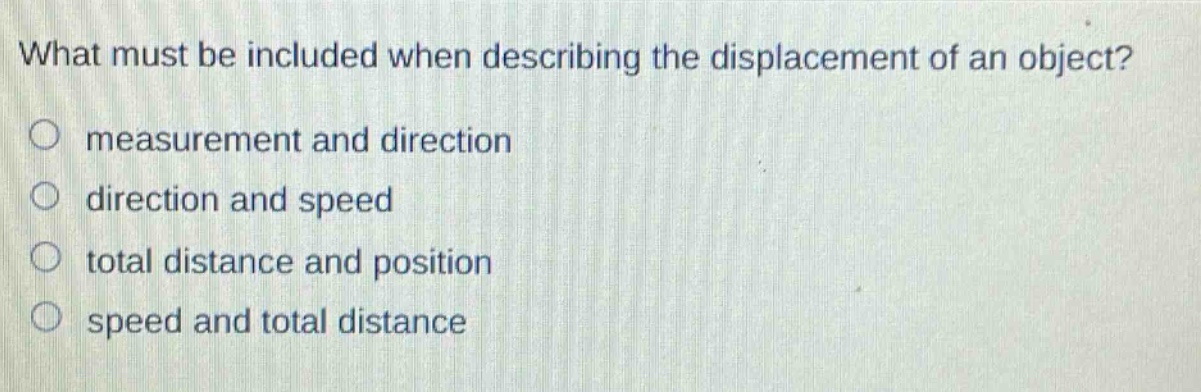 what must be included when describing the displacement of an object?\no measurement and direction\no direction and speed\no total distance and position\no speed and total distance