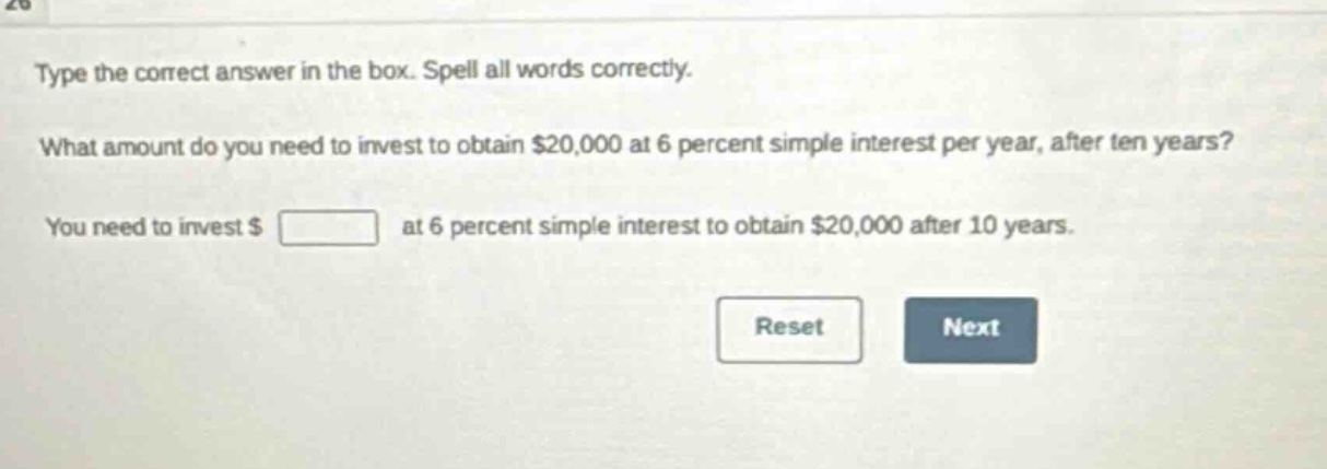 type the correct answer in the box. spell all words correctly. what amount do you need to invest to obtain $20,000 at 6 percent simple interest per year, after ten years? you need to invest $ at 6 percent simple interest to obtain $20,000 after 10 years.