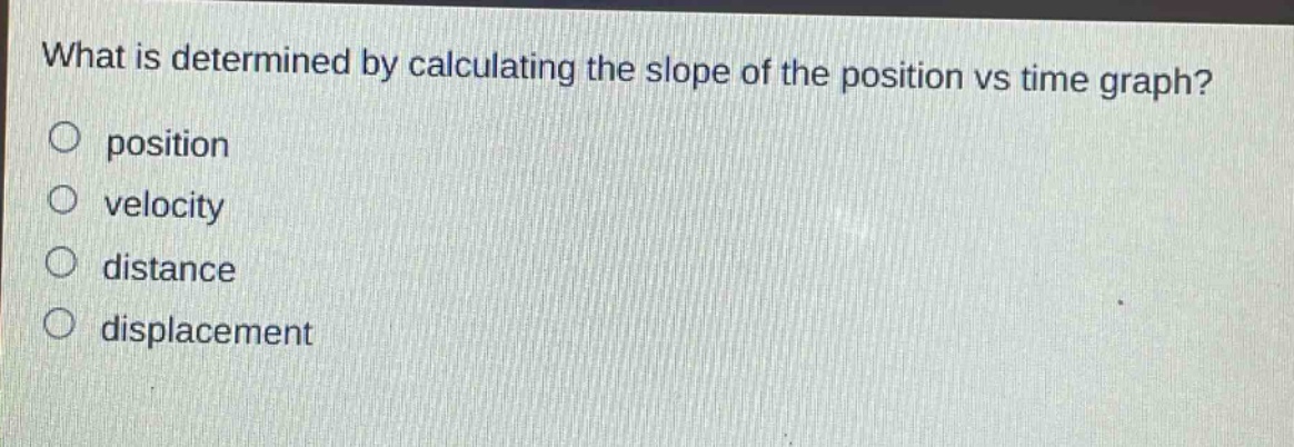 what is determined by calculating the slope of the position vs time graph?\no position\no velocity\no distance\no displacement