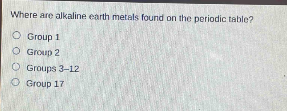 where are alkaline earth metals found on the periodic table?\ngroup 1\ngroup 2\ngroups 3-12\ngroup 17