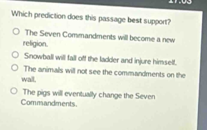 which prediction does this passage best support? the seven commandments will become a new religion. snowball will fall off the ladder and injure himself. the animals will not see the commandments on the wall. the pigs will eventually change the seven commandments.