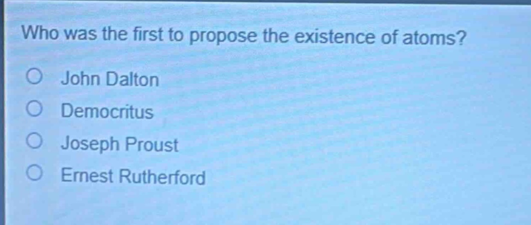 who was the first to propose the existence of atoms?\njohn dalton\ndemocritus\njoseph proust\nernest rutherford
