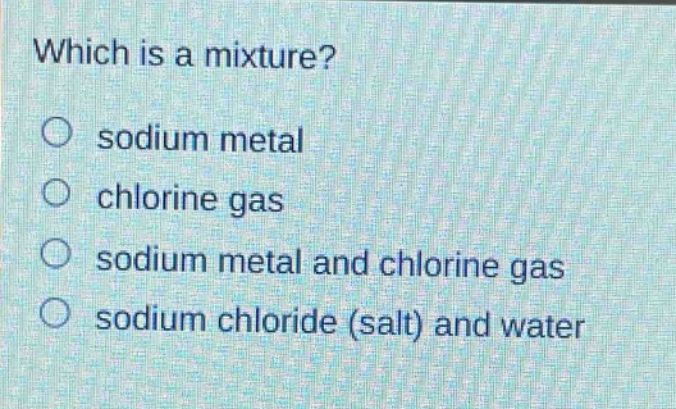 which is a mixture?\no sodium metal\no chlorine gas\no sodium metal and chlorine gas\no sodium chloride (salt) and water