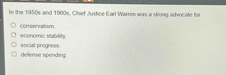 in the 1950s and 1960s, chief justice earl warren was a strong advocate for\nconservatism.\neconomic stability.\nsocial progress.\ndefense spending.