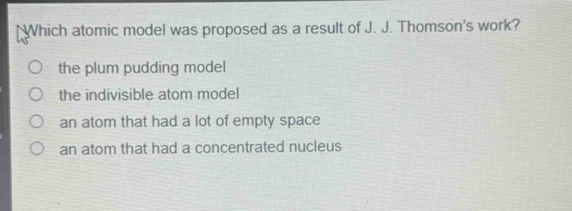 which atomic model was proposed as a result of j. j. thomsons work? the plum pudding model the indivisible atom model an atom that had a lot of empty space an atom that had a concentrated nucleus