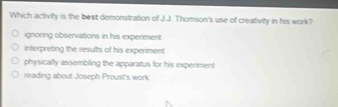 which activity is the best demonstration of j.j. thomsons use of creativity in his work? ignoring observations in his experiment interpreting the results of his experiment physically assembling the apparatus for his experiment reading about joseph prousts work