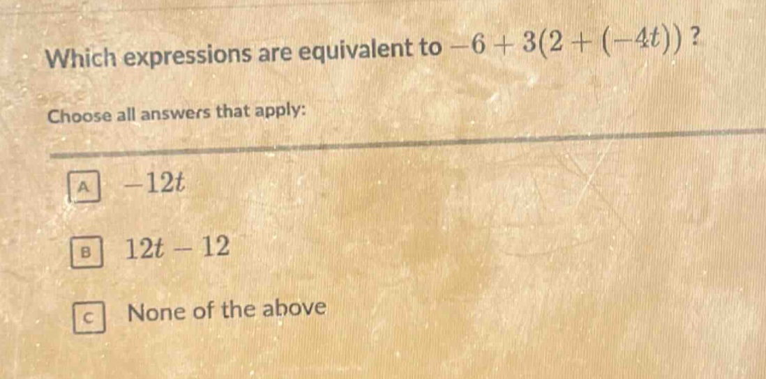 which expressions are equivalent to -6 + 3(2 + (-4t))? choose all answers that apply: a -12t b 12t - 12 c none of the above