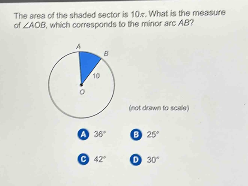 the area of the shaded sector is 10π. what is the measure of ∠aob, which corresponds to the minor arc ab? (not drawn to scale) a 36° b 25° c 42° d 30°