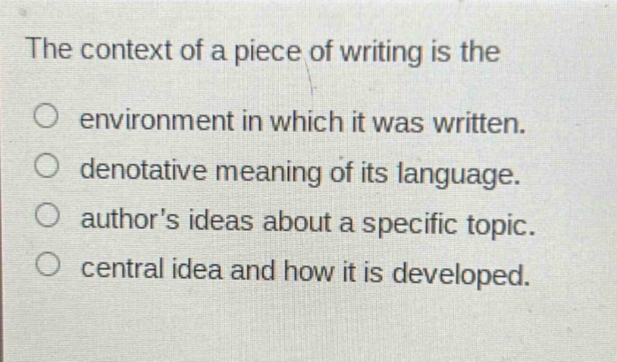 the context of a piece of writing is the\no environment in which it was written.\no denotative meaning of its language.\no authors ideas about a specific topic.\no central idea and how it is developed.