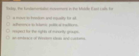 today, the fundamentalist movement in the middle east calls for\no a move to freedom and equality for all.\no adherence to islamic political traditions.\no respect for the rights of minority groups.\no an embrace of western ideas and customs.