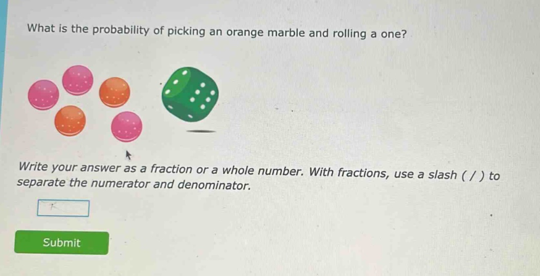 what is the probability of picking an orange marble and rolling a one? write your answer as a fraction or a whole number. with fractions, use a slash ( / ) to separate the numerator and denominator.
